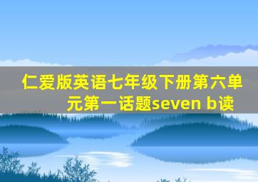 仁爱版英语七年级下册第六单元第一话题seven b读